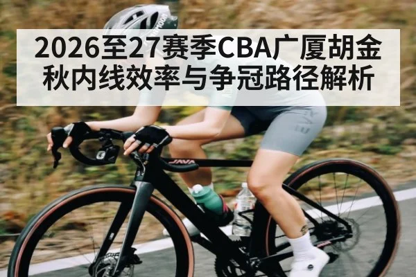 2026至27赛季CBA广厦胡金秋内线效率与争冠路径解析